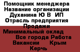 Помощник менеджера › Название организации ­ Духанина Ю.В, ИП › Отрасль предприятия ­ Продажи › Минимальный оклад ­ 15 000 - Все города Работа » Вакансии   . Крым,Керчь